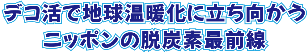 デコ活で地球温暖化に立ち向かうニッポンの脱炭素最前線